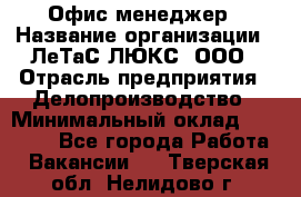 Офис-менеджер › Название организации ­ ЛеТаС-ЛЮКС, ООО › Отрасль предприятия ­ Делопроизводство › Минимальный оклад ­ 13 000 - Все города Работа » Вакансии   . Тверская обл.,Нелидово г.